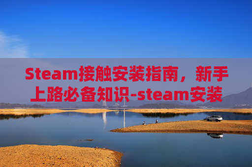 Steam接触安装指南，新手上路必备知识-steam安装发生错误无互联网连接