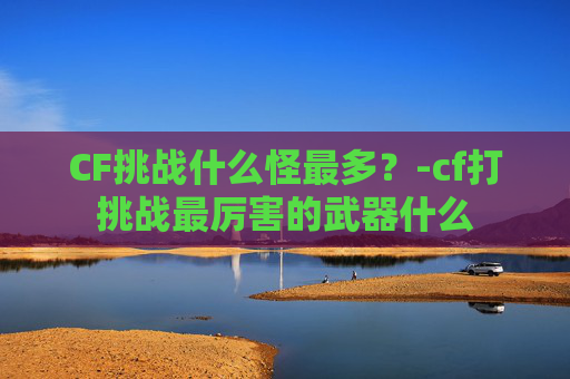CF挑战什么怪最多？-cf打挑战最厉害的武器什么