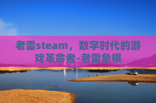 老雷steam，数字时代的游戏革命者-老雷象棋