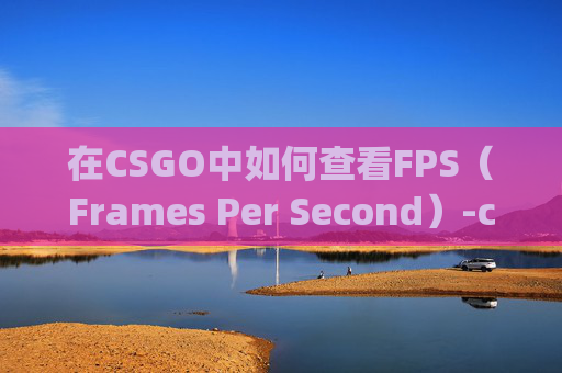 在CSGO中如何查看FPS（Frames Per Second）-csgo里怎么看fps