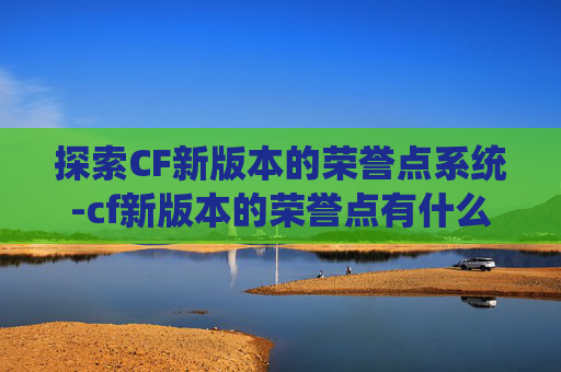 探索CF新版本的荣誉点系统-cf新版本的荣誉点有什么用