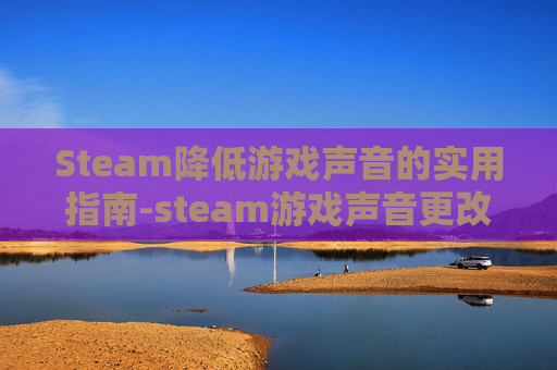 Steam降低游戏声音的实用指南-steam游戏声音更改声音设备