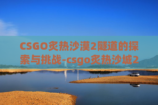CSGO炙热沙漠2隧道的探索与挑战-csgo炙热沙城2点位名称