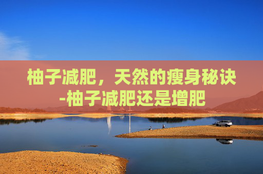 柚子减肥，天然的瘦身秘诀-柚子减肥还是增肥