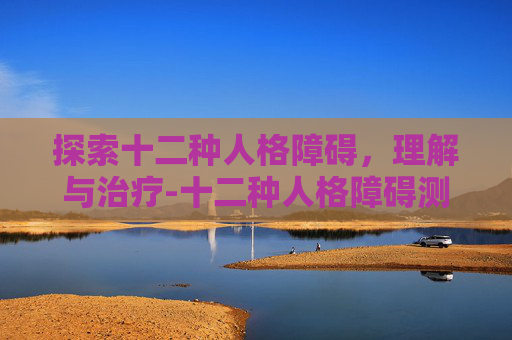 探索十二种人格障碍，理解与治疗-十二种人格障碍测试题免费