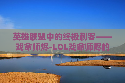 英雄联盟中的终极刺客——戏命师烬-LOL戏命师烬的台词