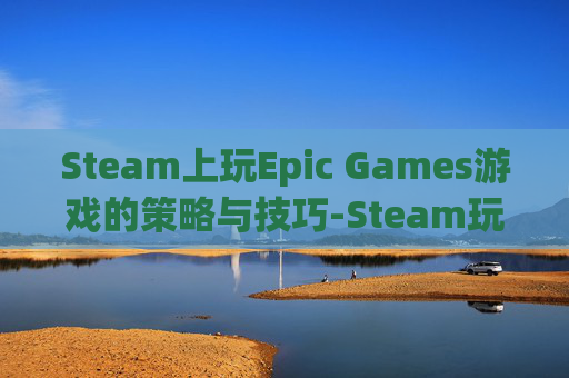 Steam上玩Epic Games游戏的策略与技巧-Steam玩epic游戏 存档