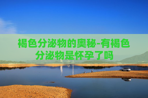 褐色分泌物的奥秘-有褐色分泌物是怀孕了吗
