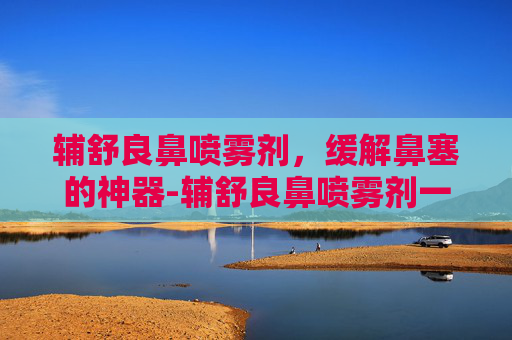 辅舒良鼻喷雾剂，缓解鼻塞的神器-辅舒良鼻喷雾剂一天喷几次