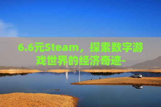 6.6元Steam，探索数字游戏世界的经济奇迹-