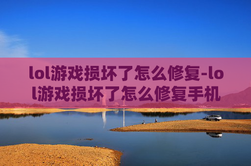 lol游戏损坏了怎么修复-lol游戏损坏了怎么修复手机
