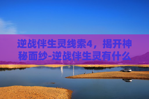 逆战伴生灵线索4，揭开神秘面纱-逆战伴生灵有什么作用