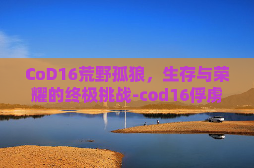 CoD16荒野孤狼，生存与荣耀的终极挑战-cod16俘虏饿狼