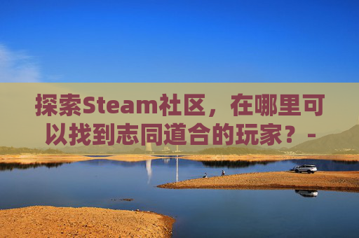 探索Steam社区，在哪里可以找到志同道合的玩家？-steam群组