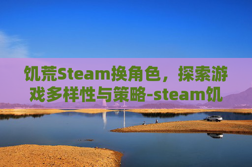 饥荒Steam换角色，探索游戏多样性与策略-steam饥荒游戏里怎么换角色