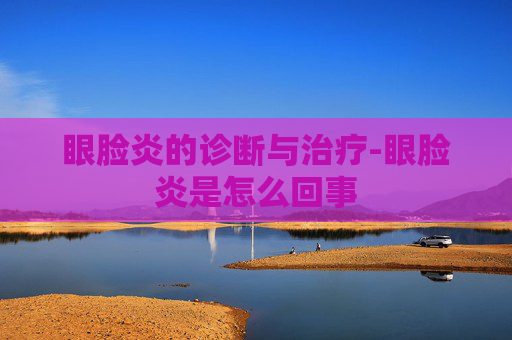 眼脸炎的诊断与治疗-眼脸炎是怎么回事