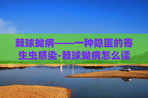 棘球蚴病——一种隐匿的寄生虫感染-棘球蚴病怎么读