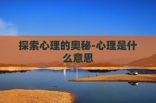 探索心理的奥秘-心理是什么意思
