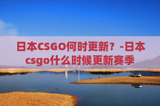 日本CSGO何时更新?-日本csgo什么时候更新赛季 日本CSGO何时更新?-日本csgo什么时候更新赛季
