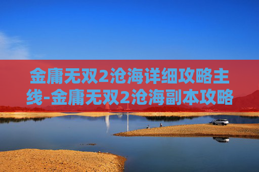 金庸无双2沧海详细攻略主线-金庸无双2沧海副本攻略 金庸无双2沧海详细攻略主线-金庸无双2沧海副本攻略