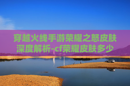 穿越火线手游荣耀之怒皮肤深度解析-cf荣耀皮肤多少钱一个 穿越火线手游荣耀之怒皮肤深度解析-cf荣耀皮肤多少钱一个