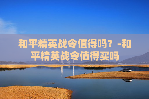 和平精英战令值得吗？-和平精英战令值得买吗