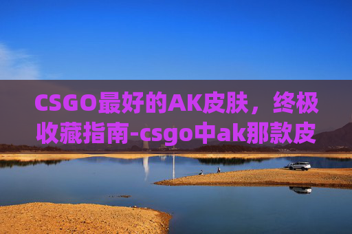 CSGO最好的AK皮肤,终极收藏指南-csgo中ak那款皮肤性价比高 CSGO最好的AK皮肤,终极收藏指南-csgo中ak那款皮肤性价比高