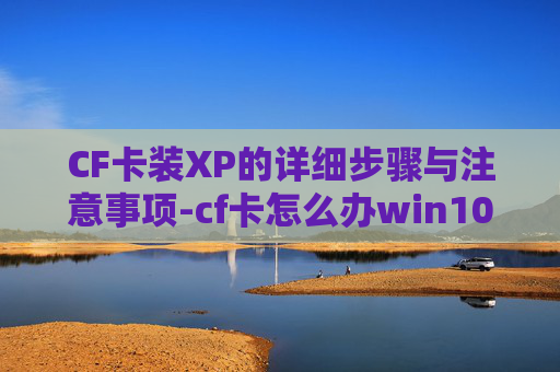 CF卡装XP的详细步骤与注意事项-cf卡怎么办win10