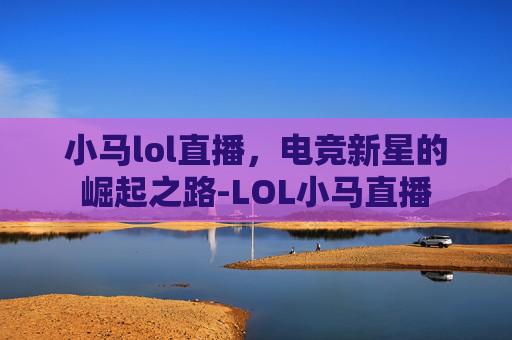 小马lol直播,电竞新星的崛起之路-LOL小马直播 小马lol直播,电竞新星的崛起之路-LOL小马直播