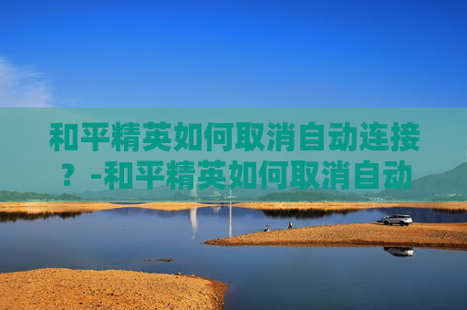 和平精英如何取消自动连接？-和平精英如何取消自动连接手机