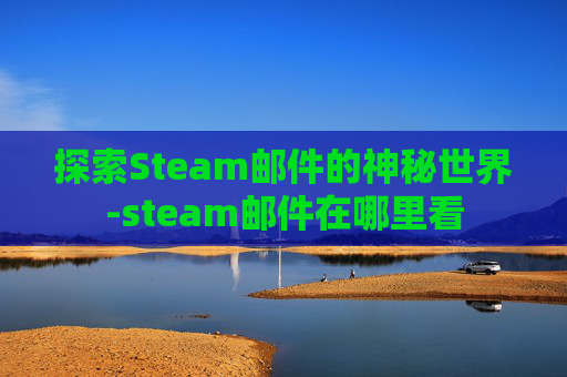 探索Steam邮件的神秘世界-steam邮件在哪里看