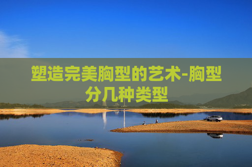 塑造完美胸型的艺术-胸型分几种类型