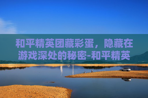 和平精英团藏彩蛋，隐藏在游戏深处的秘密-和平精英5847729彩蛋