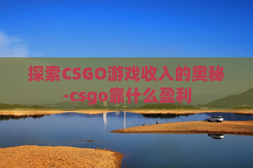 探索CSGO游戏收入的奥秘-csgo靠什么盈利