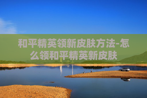 和平精英领新皮肤方法-怎么领和平精英新皮肤
