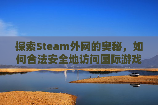 探索Steam外网的奥秘，如何合法安全地访问国际游戏社区-