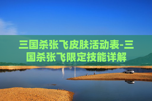 三国杀张飞皮肤活动表-三国杀张飞限定技能详解