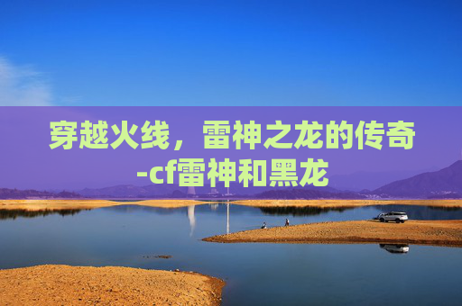 穿越火线，雷神之龙的传奇-cf雷神和黑龙