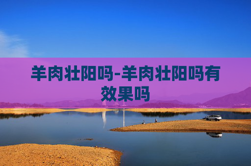 羊肉壮阳吗-羊肉壮阳吗有效果吗