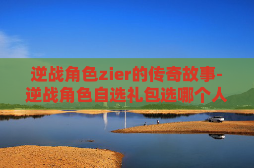 逆战角色zier的传奇故事-逆战角色自选礼包选哪个人物