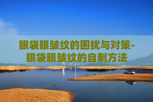 眼袋眼皱纹的困扰与对策-眼袋眼皱纹的自制方法
