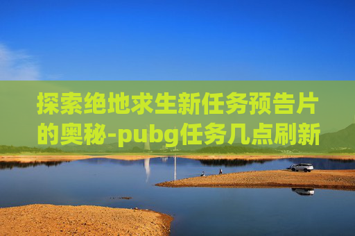 探索绝地求生新任务预告片的奥秘-pubg任务几点刷新