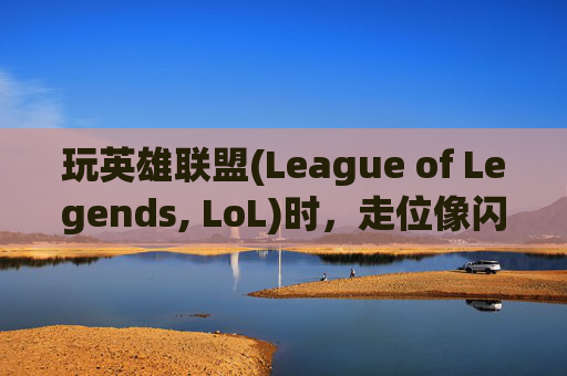玩英雄联盟(League of Legends, LoL)时，走位像闪现？-玩lol走位像闪现的英雄