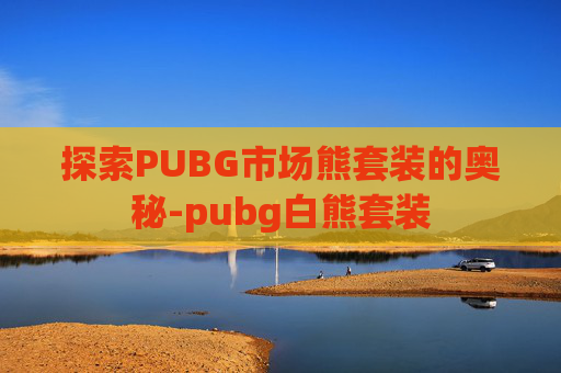 探索PUBG市场熊套装的奥秘-pubg白熊套装