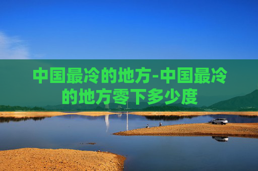 中国最冷的地方-中国最冷的地方零下多少度