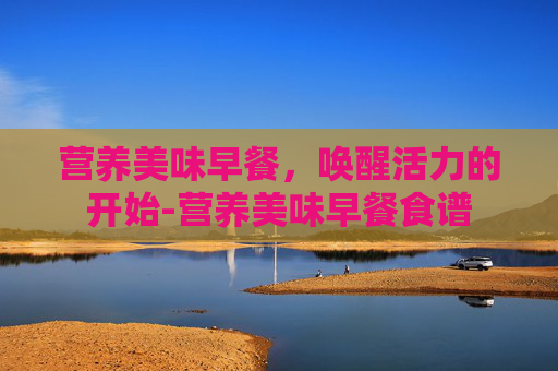 营养美味早餐，唤醒活力的开始-营养美味早餐食谱
