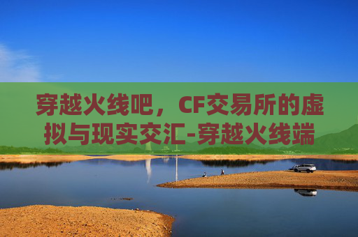 穿越火线吧，CF交易所的虚拟与现实交汇-穿越火线端游交易所