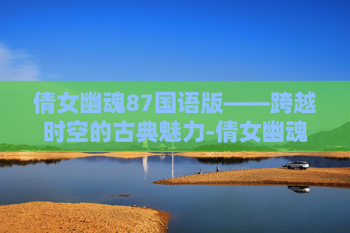 倩女幽魂87国语版——跨越时空的古典魅力-倩女幽魂87版电影完整播放