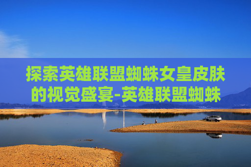 探索英雄联盟蜘蛛女皇皮肤的视觉盛宴-英雄联盟蜘蛛皮肤