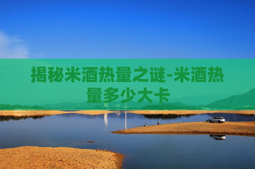 揭秘米酒热量之谜-米酒热量多少大卡